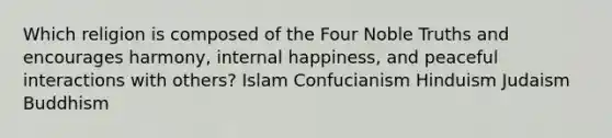 Which religion is composed of the Four Noble Truths and encourages​ harmony, internal​ happiness, and peaceful interactions with​ others? Islam Confucianism Hinduism Judaism Buddhism