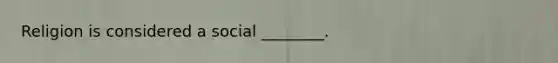 Religion is considered a social ________.