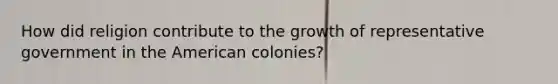 How did religion contribute to the growth of representative government in the American colonies?