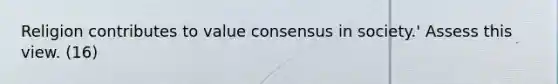 Religion contributes to value consensus in society.' Assess this view. (16)