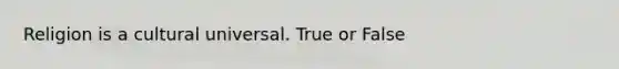 Religion is a cultural universal. True or False