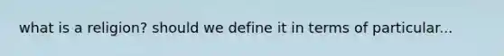 what is a religion? should we define it in terms of particular...