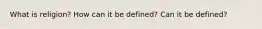 What is religion? How can it be defined? Can it be defined?