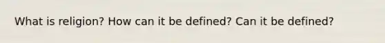 What is religion? How can it be defined? Can it be defined?