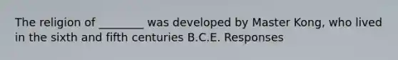 The religion of ________ was developed by Master Kong, who lived in the sixth and fifth centuries B.C.E. Responses