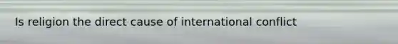 Is religion the direct cause of international conflict