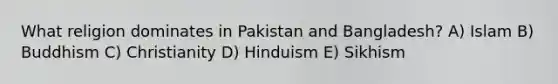 What religion dominates in Pakistan and Bangladesh? A) Islam B) Buddhism C) Christianity D) Hinduism E) Sikhism