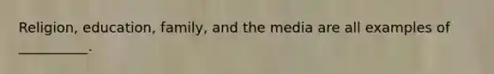 Religion, education, family, and the media are all examples of __________.