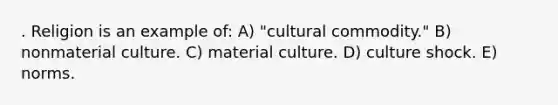 . Religion is an example of: A) "cultural commodity." B) nonmaterial culture. C) material culture. D) culture shock. E) norms.