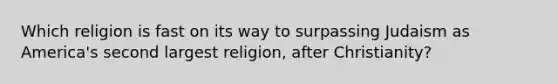 Which religion is fast on its way to surpassing Judaism as America's second largest religion, after Christianity?