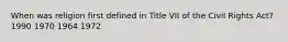 When was religion first defined in Title VII of the Civil Rights Act? 1990 1970 1964 1972