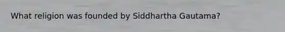 What religion was founded by Siddhartha Gautama?