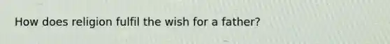 How does religion fulfil the wish for a father?