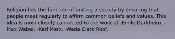 Religion has the function of uniting a society by ensuring that people meet regularly to affirm common beliefs and values. This idea is most closely connected to the work of -Émile Durkheim. -Max Weber. -Karl Marx. -Wade Clark Roof.