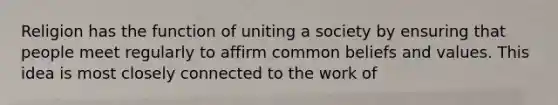 Religion has the function of uniting a society by ensuring that people meet regularly to affirm common beliefs and values. This idea is most closely connected to the work of