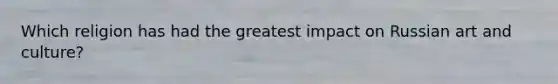 Which religion has had the greatest impact on Russian art and culture?
