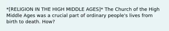 *[RELIGION IN THE HIGH MIDDLE AGES]* The Church of the High Middle Ages was a crucial part of ordinary people's lives from birth to death. How?