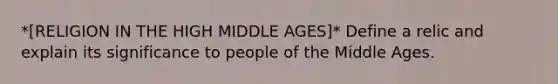 *[RELIGION IN THE HIGH MIDDLE AGES]* Define a relic and explain its significance to people of the Middle Ages.