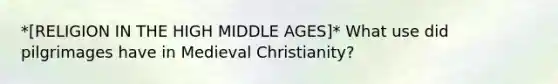 *[RELIGION IN THE HIGH MIDDLE AGES]* What use did pilgrimages have in Medieval Christianity?