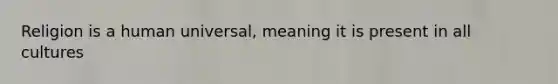 Religion is a human universal, meaning it is present in all cultures