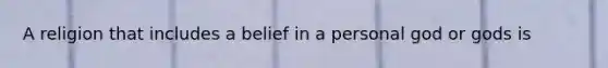 A religion that includes a belief in a personal god or gods is