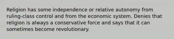 Religion has some independence or relative autonomy from ruling-class control and from the economic system. Denies that religion is always a conservative force and says that it can sometimes become revolutionary.