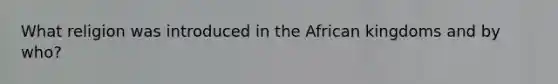 What religion was introduced in the African kingdoms and by who?