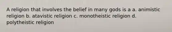 A religion that involves the belief in many gods is a a. animistic religion b. atavistic religion c. monotheistic religion d. polytheistic religion