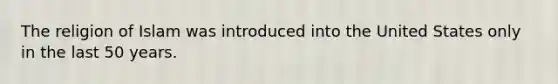 The religion of Islam was introduced into the United States only in the last 50 years.