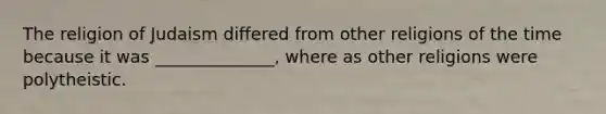 The religion of Judaism differed from other religions of the time because it was ______________, where as other religions were polytheistic.