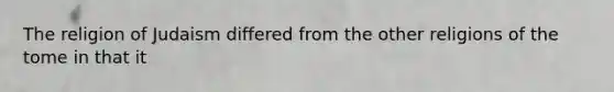 The religion of Judaism differed from the other religions of the tome in that it