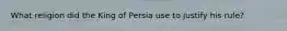 What religion did the King of Persia use to justify his rule?