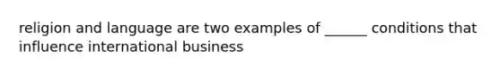 religion and language are two examples of ______ conditions that influence international business