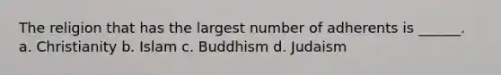 The religion that has the largest number of adherents is ______. a. Christianity b. Islam c. Buddhism d. Judaism