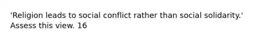 'Religion leads to social conflict rather than social solidarity.' Assess this view. 16