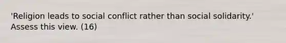 'Religion leads to social conflict rather than social solidarity.' Assess this view. (16)