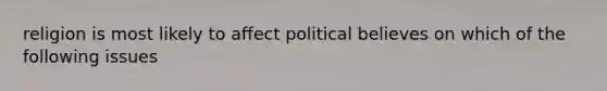 religion is most likely to affect political believes on which of the following issues