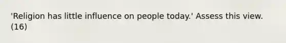 'Religion has little influence on people today.' Assess this view. (16)