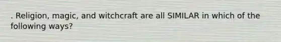 . Religion, magic, and witchcraft are all SIMILAR in which of the following ways?