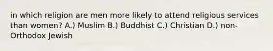 in which religion are men more likely to attend religious services than women? A.) Muslim B.) Buddhist C.) Christian D.) non-Orthodox Jewish