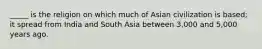 _____ is the religion on which much of Asian civilization is based; it spread from India and South Asia between 3,000 and 5,000 years ago.