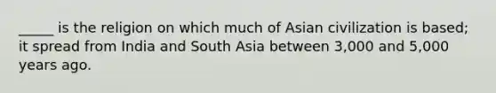 _____ is the religion on which much of Asian civilization is based; it spread from India and South Asia between 3,000 and 5,000 years ago.