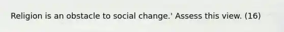 Religion is an obstacle to social change.' Assess this view. (16)