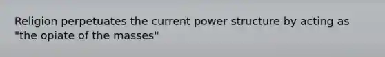Religion perpetuates the current power structure by acting as "the opiate of the masses"