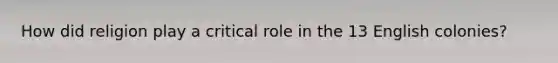 How did religion play a critical role in the 13 English colonies?