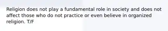 Religion does not play a fundamental role in society and does not affect those who do not practice or even believe in organized religion. T/F