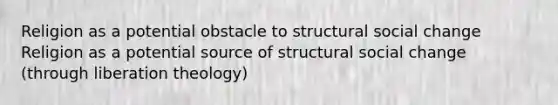 Religion as a potential obstacle to structural social change Religion as a potential source of structural social change (through liberation theology)