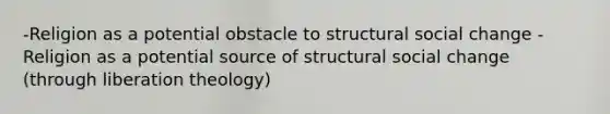 -Religion as a potential obstacle to structural social change -Religion as a potential source of structural social change (through liberation theology)