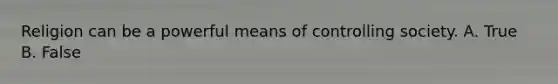 Religion can be a powerful means of controlling society. A. True B. False