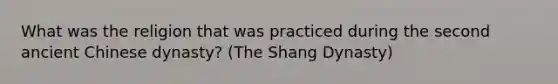 What was the religion that was practiced during the second ancient Chinese dynasty? (The Shang Dynasty)